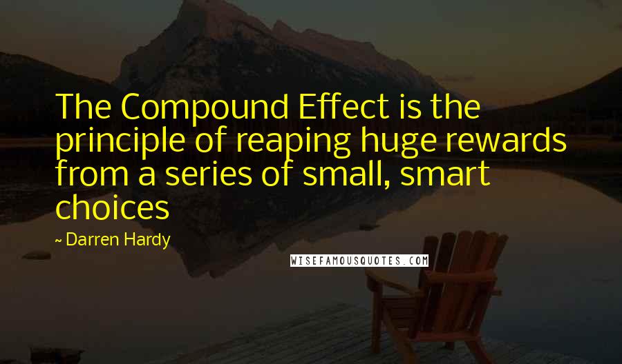 Darren Hardy Quotes: The Compound Effect is the principle of reaping huge rewards from a series of small, smart choices