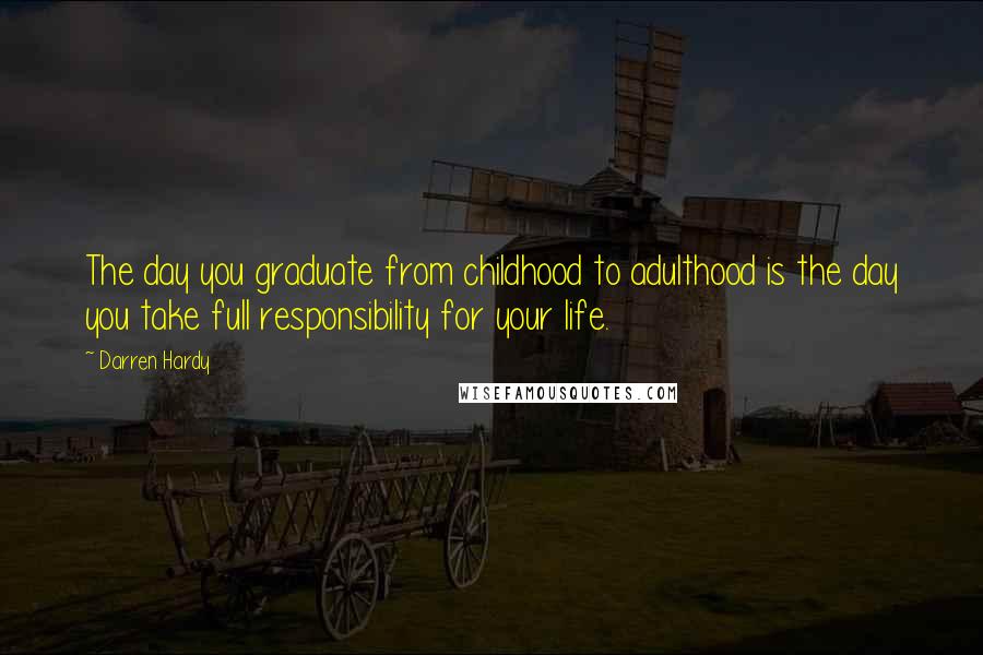 Darren Hardy Quotes: The day you graduate from childhood to adulthood is the day you take full responsibility for your life.