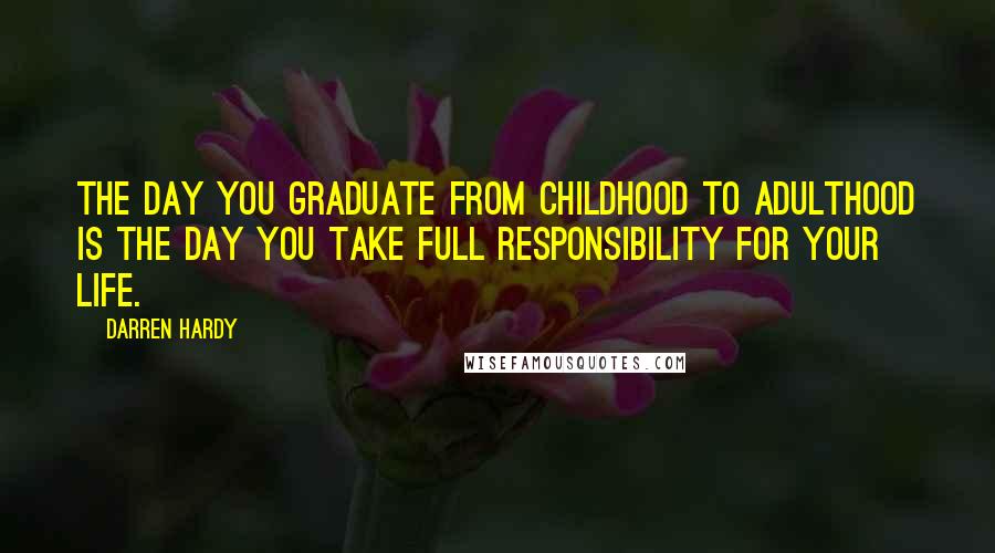 Darren Hardy Quotes: The day you graduate from childhood to adulthood is the day you take full responsibility for your life.