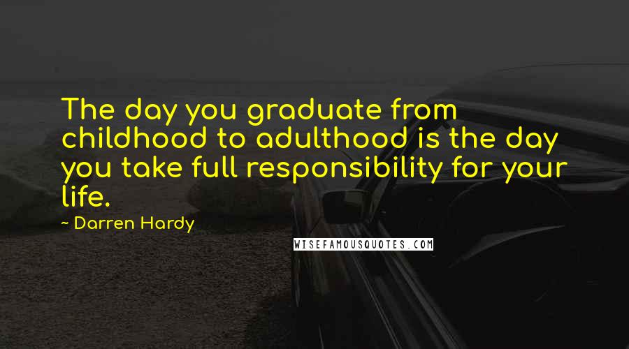 Darren Hardy Quotes: The day you graduate from childhood to adulthood is the day you take full responsibility for your life.