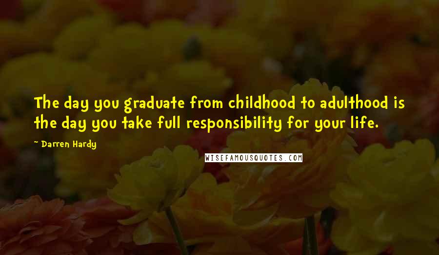 Darren Hardy Quotes: The day you graduate from childhood to adulthood is the day you take full responsibility for your life.