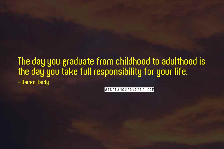 Darren Hardy Quotes: The day you graduate from childhood to adulthood is the day you take full responsibility for your life.