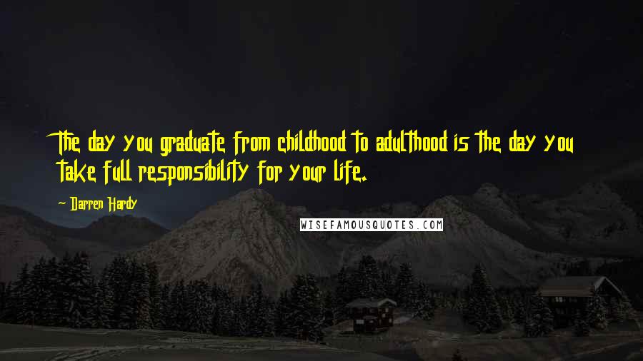 Darren Hardy Quotes: The day you graduate from childhood to adulthood is the day you take full responsibility for your life.
