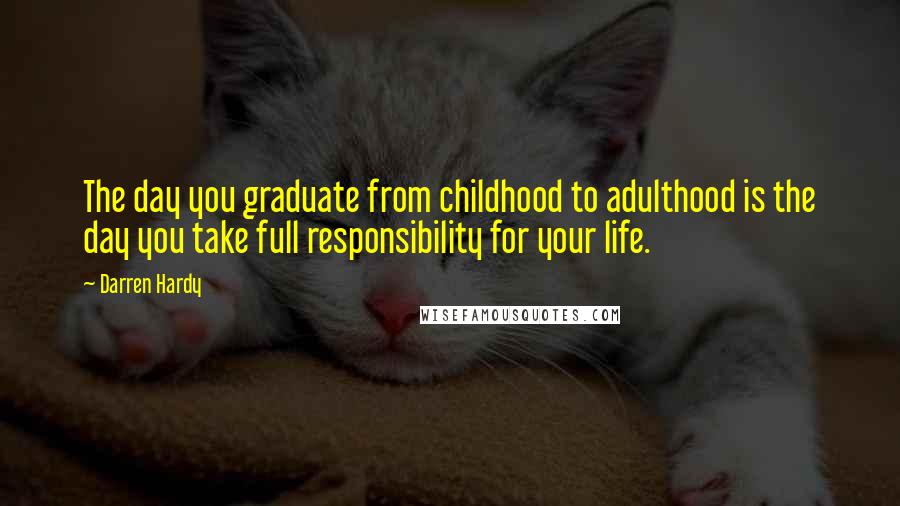 Darren Hardy Quotes: The day you graduate from childhood to adulthood is the day you take full responsibility for your life.
