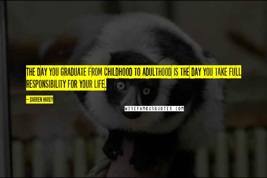 Darren Hardy Quotes: The day you graduate from childhood to adulthood is the day you take full responsibility for your life.