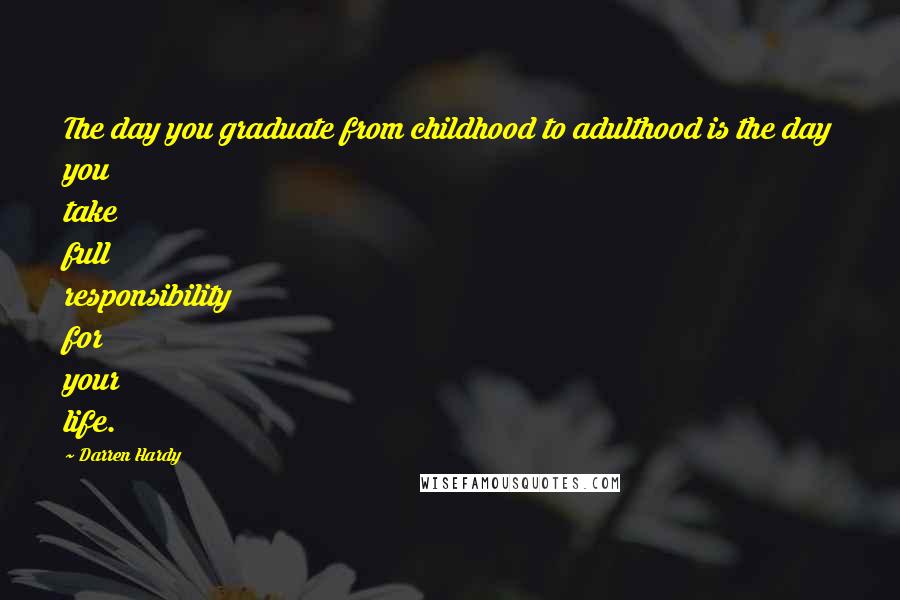 Darren Hardy Quotes: The day you graduate from childhood to adulthood is the day you take full responsibility for your life.