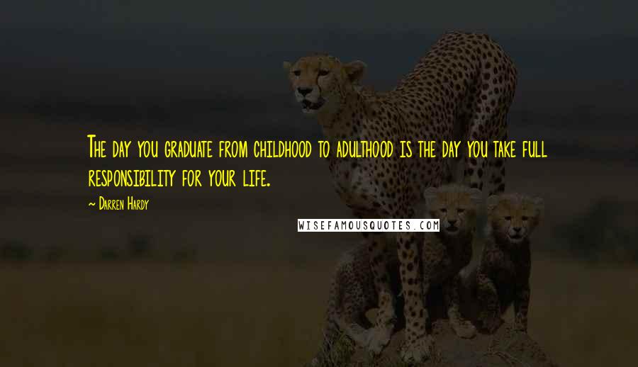 Darren Hardy Quotes: The day you graduate from childhood to adulthood is the day you take full responsibility for your life.