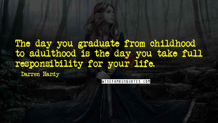 Darren Hardy Quotes: The day you graduate from childhood to adulthood is the day you take full responsibility for your life.
