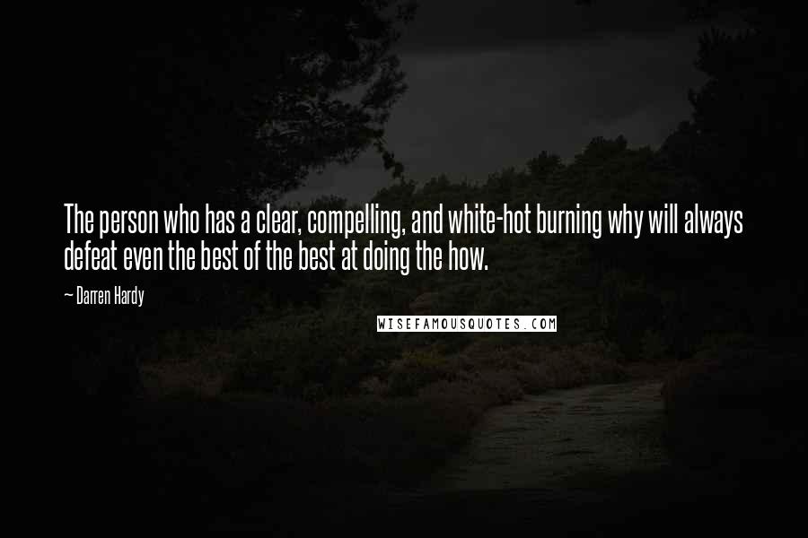 Darren Hardy Quotes: The person who has a clear, compelling, and white-hot burning why will always defeat even the best of the best at doing the how.