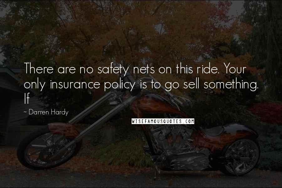 Darren Hardy Quotes: There are no safety nets on this ride. Your only insurance policy is to go sell something. If