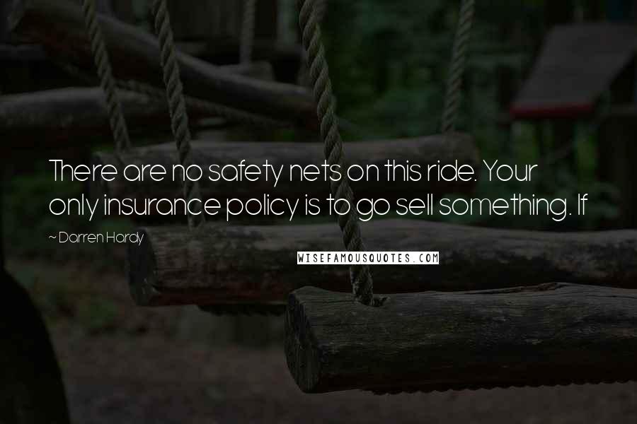 Darren Hardy Quotes: There are no safety nets on this ride. Your only insurance policy is to go sell something. If