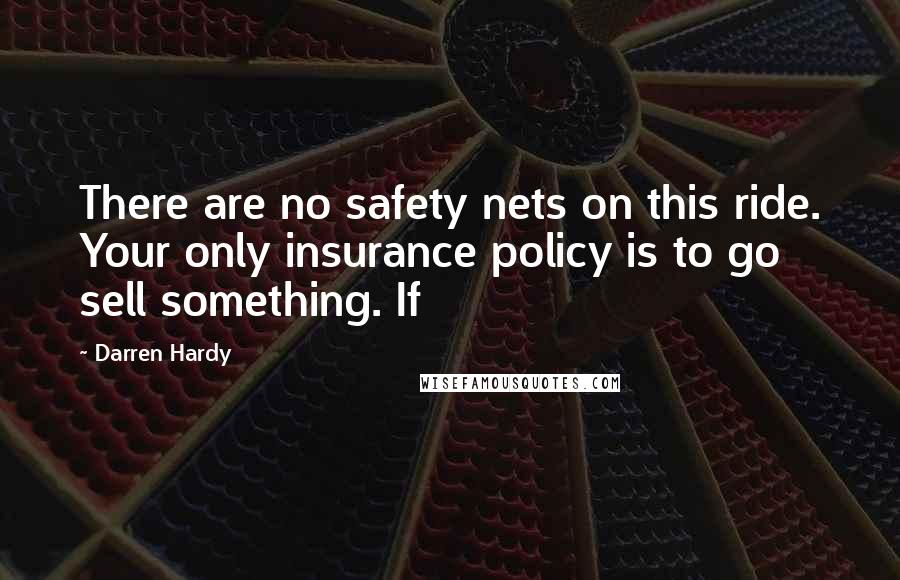 Darren Hardy Quotes: There are no safety nets on this ride. Your only insurance policy is to go sell something. If