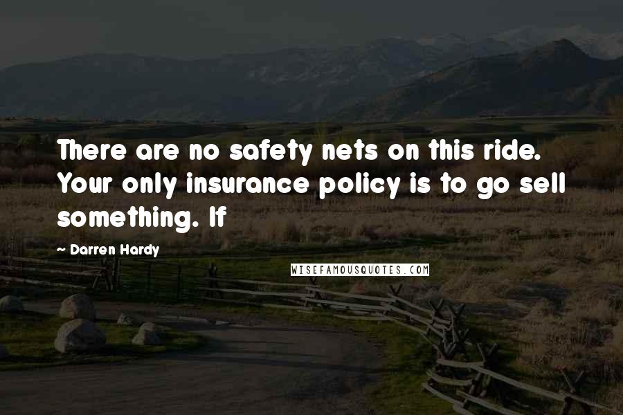 Darren Hardy Quotes: There are no safety nets on this ride. Your only insurance policy is to go sell something. If