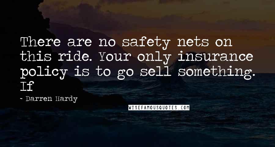 Darren Hardy Quotes: There are no safety nets on this ride. Your only insurance policy is to go sell something. If