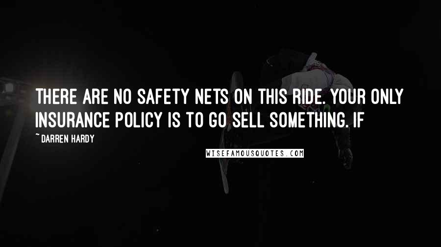 Darren Hardy Quotes: There are no safety nets on this ride. Your only insurance policy is to go sell something. If