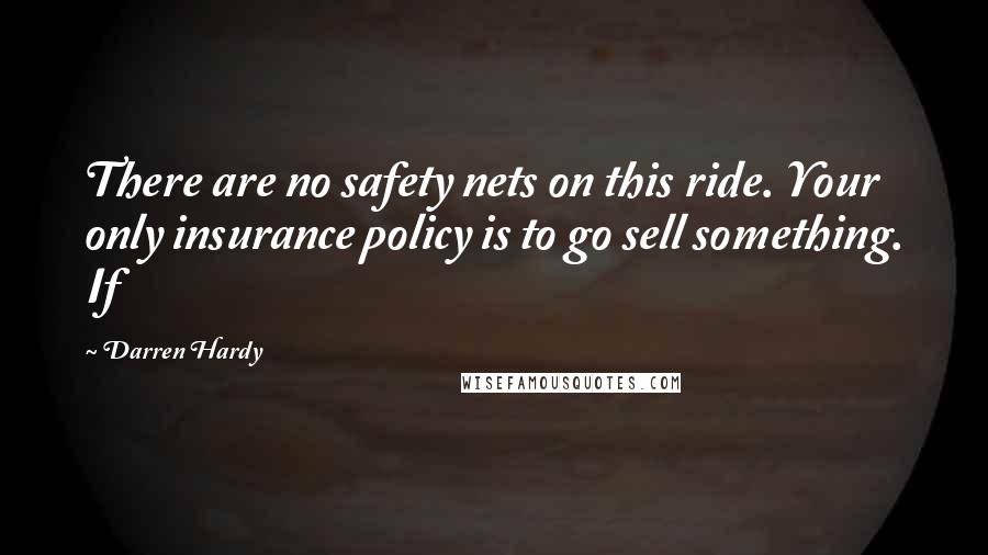 Darren Hardy Quotes: There are no safety nets on this ride. Your only insurance policy is to go sell something. If