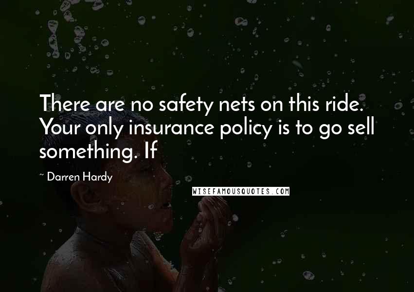 Darren Hardy Quotes: There are no safety nets on this ride. Your only insurance policy is to go sell something. If