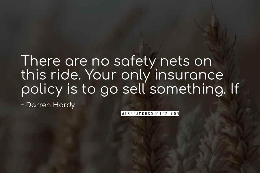 Darren Hardy Quotes: There are no safety nets on this ride. Your only insurance policy is to go sell something. If