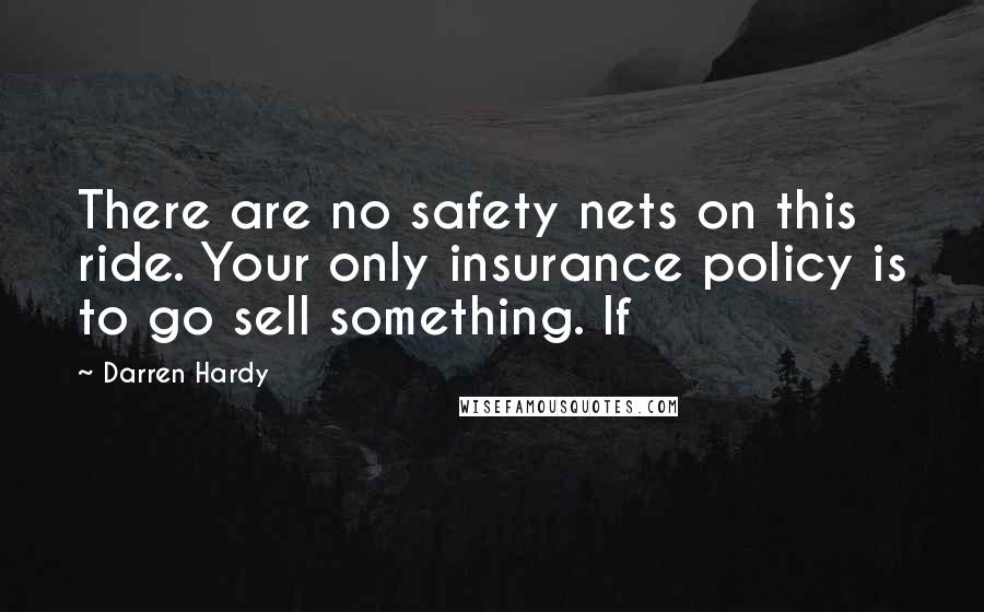 Darren Hardy Quotes: There are no safety nets on this ride. Your only insurance policy is to go sell something. If