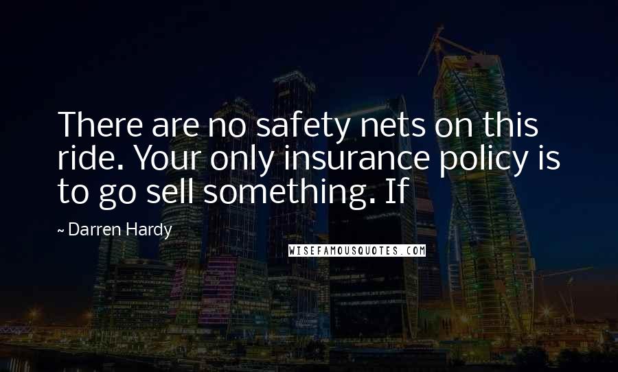 Darren Hardy Quotes: There are no safety nets on this ride. Your only insurance policy is to go sell something. If