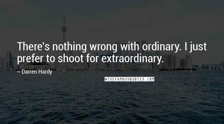 Darren Hardy Quotes: There's nothing wrong with ordinary. I just prefer to shoot for extraordinary.