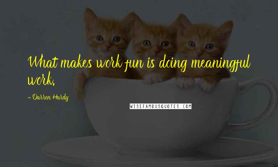 Darren Hardy Quotes: What makes work fun is doing meaningful work.
