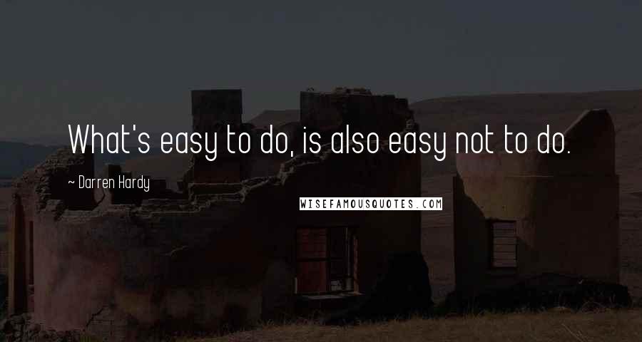 Darren Hardy Quotes: What's easy to do, is also easy not to do.