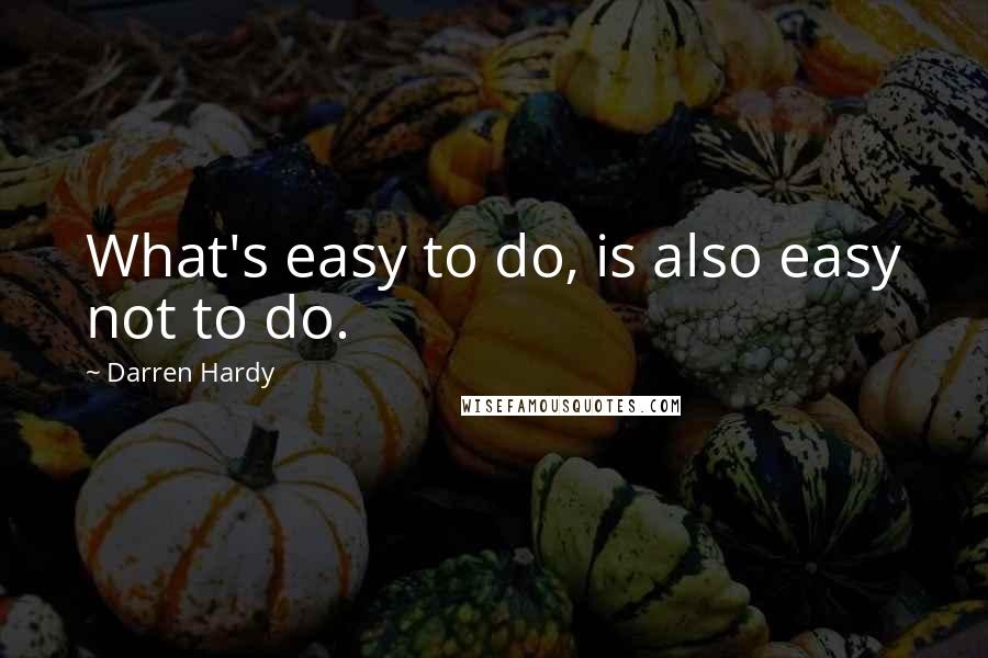 Darren Hardy Quotes: What's easy to do, is also easy not to do.