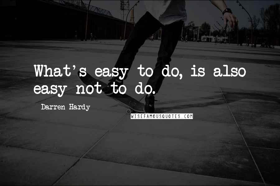 Darren Hardy Quotes: What's easy to do, is also easy not to do.