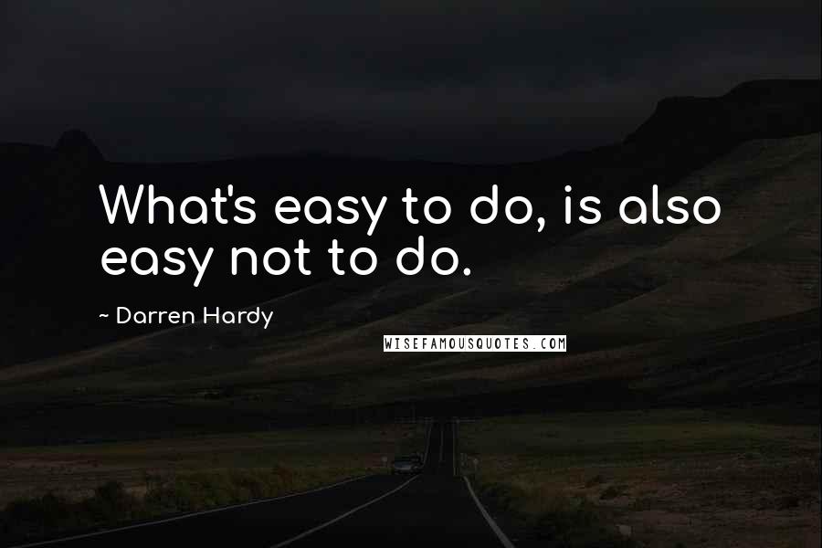 Darren Hardy Quotes: What's easy to do, is also easy not to do.