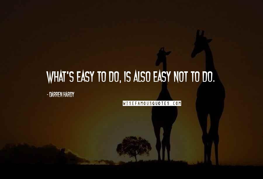 Darren Hardy Quotes: What's easy to do, is also easy not to do.