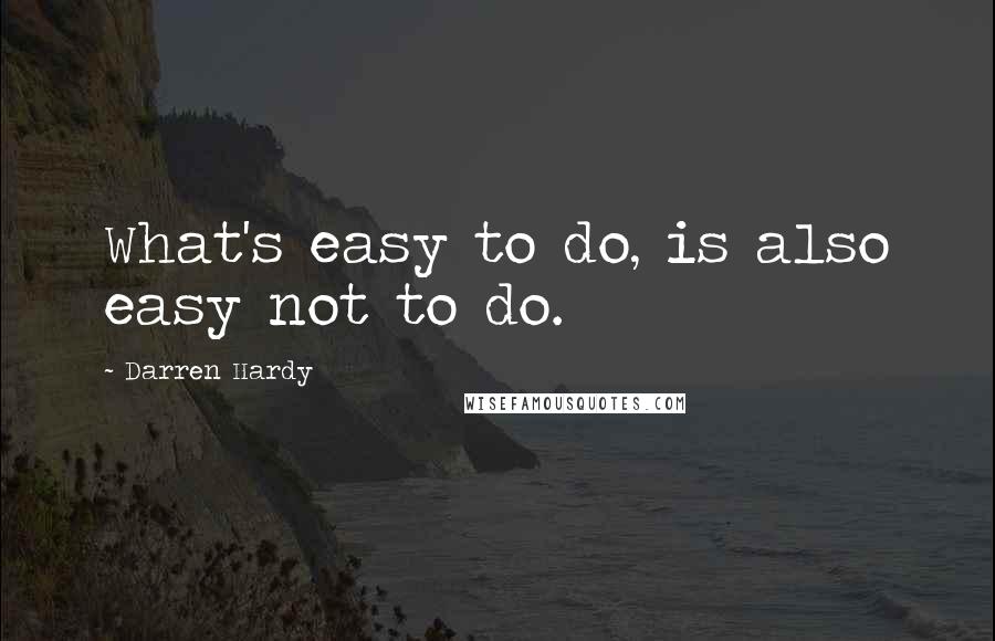 Darren Hardy Quotes: What's easy to do, is also easy not to do.