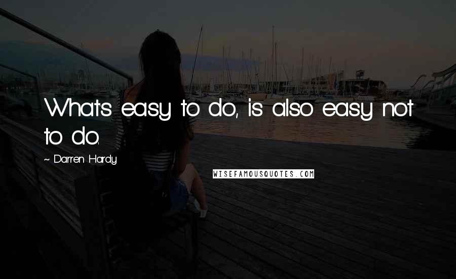 Darren Hardy Quotes: What's easy to do, is also easy not to do.