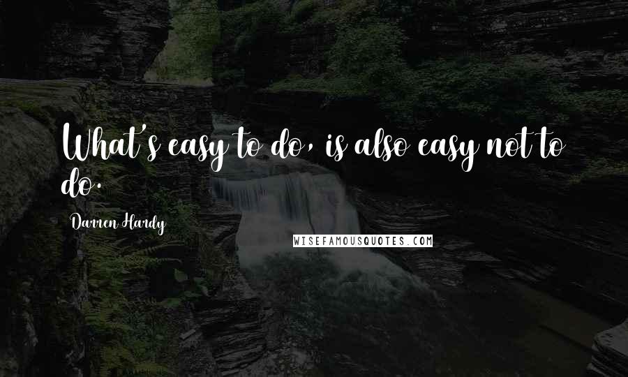 Darren Hardy Quotes: What's easy to do, is also easy not to do.