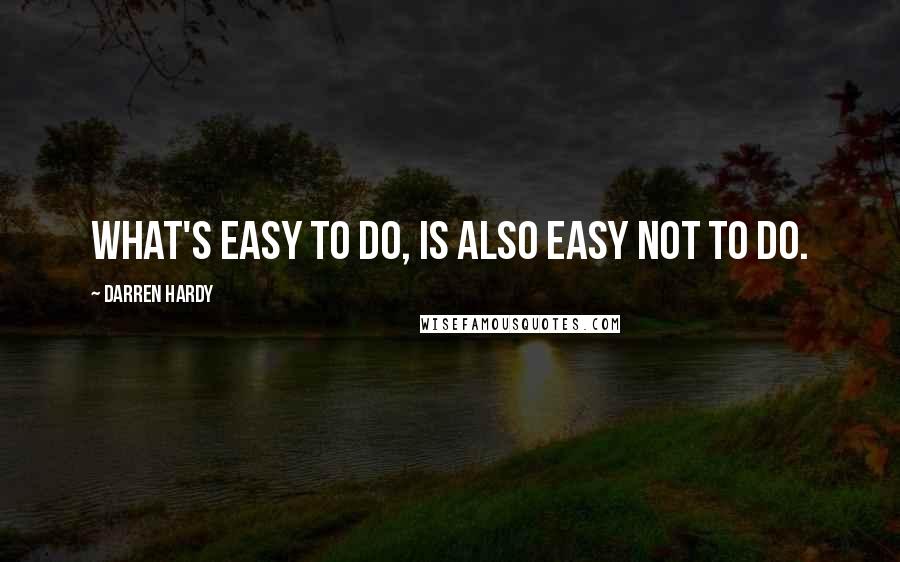 Darren Hardy Quotes: What's easy to do, is also easy not to do.