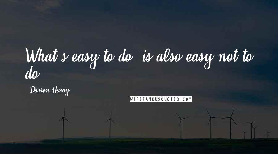 Darren Hardy Quotes: What's easy to do, is also easy not to do.
