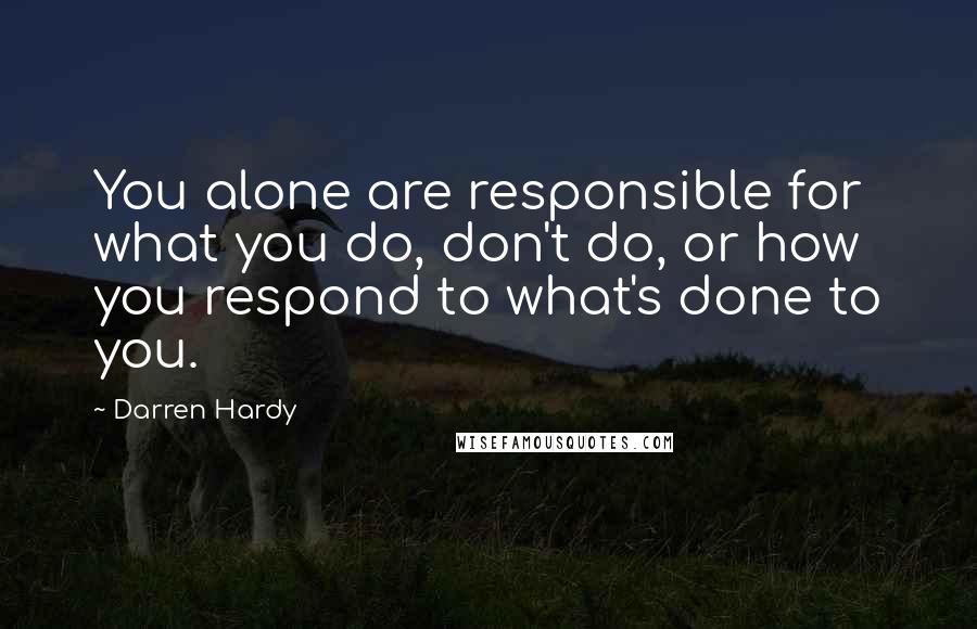 Darren Hardy Quotes: You alone are responsible for what you do, don't do, or how you respond to what's done to you.