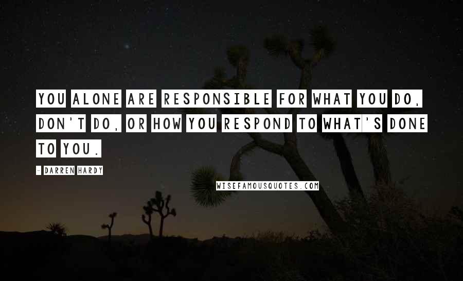 Darren Hardy Quotes: You alone are responsible for what you do, don't do, or how you respond to what's done to you.