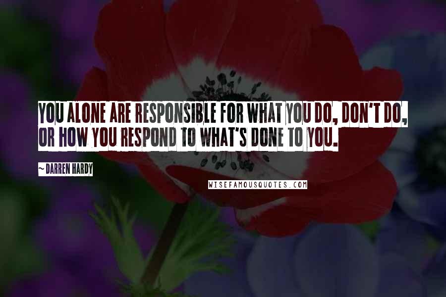 Darren Hardy Quotes: You alone are responsible for what you do, don't do, or how you respond to what's done to you.