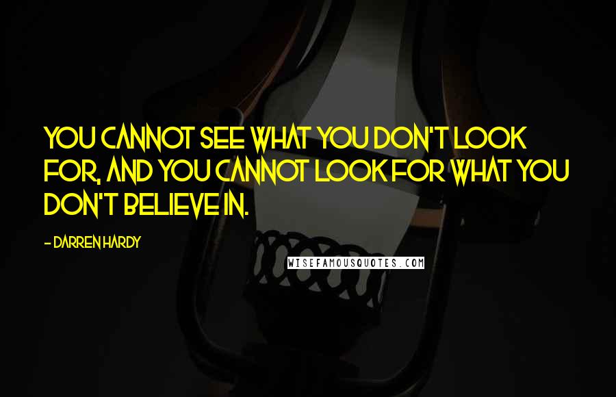 Darren Hardy Quotes: You cannot see what you don't look for, and you cannot look for what you don't believe in.