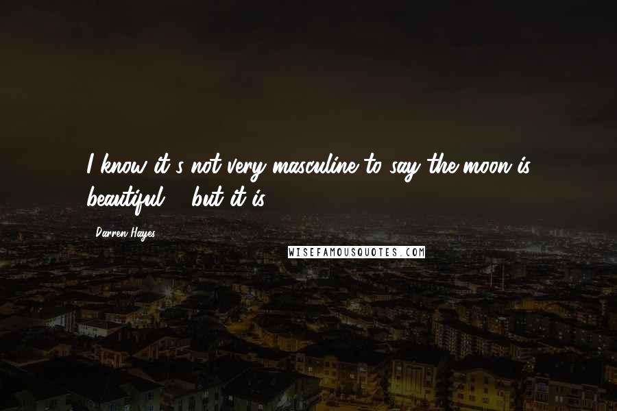 Darren Hayes Quotes: I know it's not very masculine to say the moon is beautiful ... but it is!