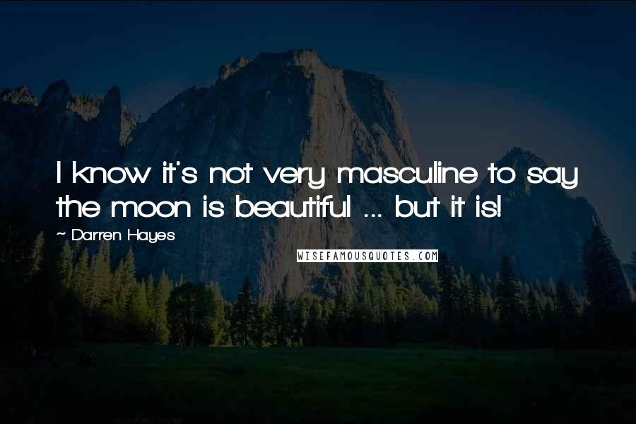 Darren Hayes Quotes: I know it's not very masculine to say the moon is beautiful ... but it is!