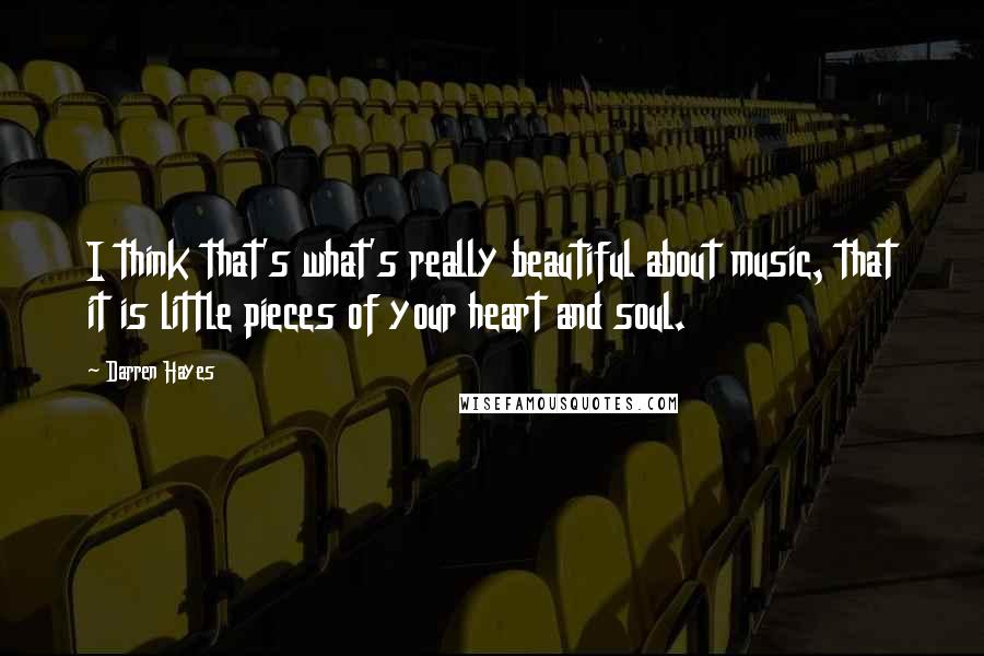 Darren Hayes Quotes: I think that's what's really beautiful about music, that it is little pieces of your heart and soul.