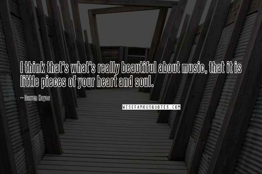 Darren Hayes Quotes: I think that's what's really beautiful about music, that it is little pieces of your heart and soul.