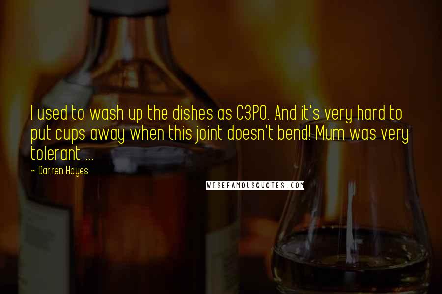 Darren Hayes Quotes: I used to wash up the dishes as C3PO. And it's very hard to put cups away when this joint doesn't bend! Mum was very tolerant ...