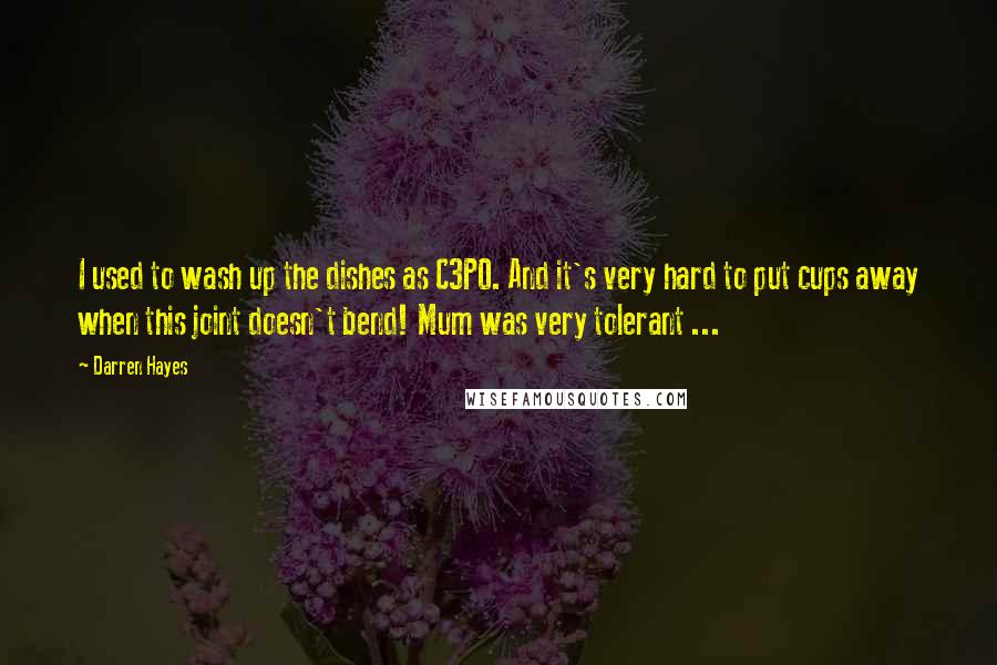 Darren Hayes Quotes: I used to wash up the dishes as C3PO. And it's very hard to put cups away when this joint doesn't bend! Mum was very tolerant ...