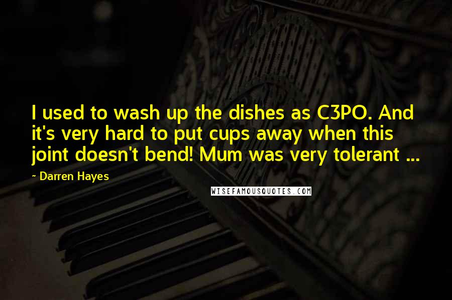 Darren Hayes Quotes: I used to wash up the dishes as C3PO. And it's very hard to put cups away when this joint doesn't bend! Mum was very tolerant ...