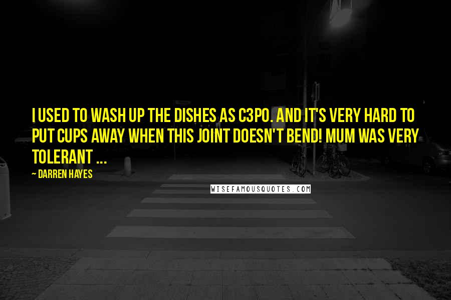 Darren Hayes Quotes: I used to wash up the dishes as C3PO. And it's very hard to put cups away when this joint doesn't bend! Mum was very tolerant ...