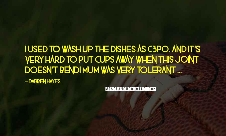 Darren Hayes Quotes: I used to wash up the dishes as C3PO. And it's very hard to put cups away when this joint doesn't bend! Mum was very tolerant ...