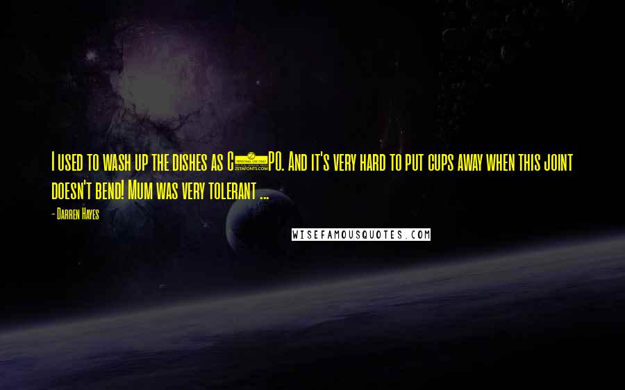 Darren Hayes Quotes: I used to wash up the dishes as C3PO. And it's very hard to put cups away when this joint doesn't bend! Mum was very tolerant ...